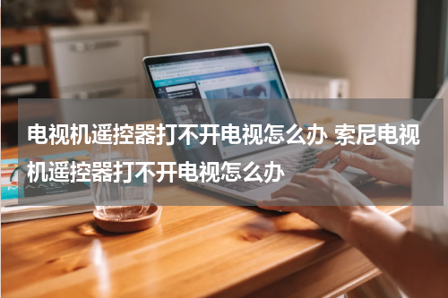 电视机遥控器打不开电视怎么办 索尼电视机遥控器打不开电视怎么办