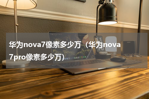 华为nova7像素多少万（华为nova7pro像素多少万）