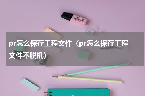 pr怎么保存工程文件（pr怎么保存工程文件不脱机）