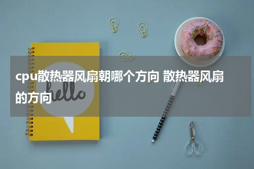 cpu散热器风扇朝哪个方向 散热器风扇的方向