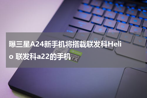 曝三星A24新手机将搭载联发科Helio 联发科a22的手机