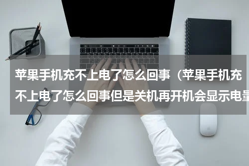 苹果手机充不上电了怎么回事（苹果手机充不上电了怎么回事但是关机再开机会显示电量）