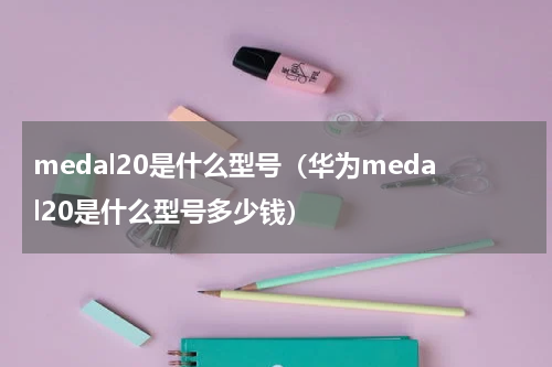 medal20是什么型号（华为medal20是什么型号多少钱）
