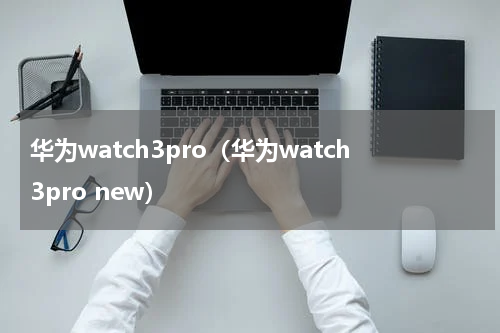 华为watch3pro（华为watch3pro new）