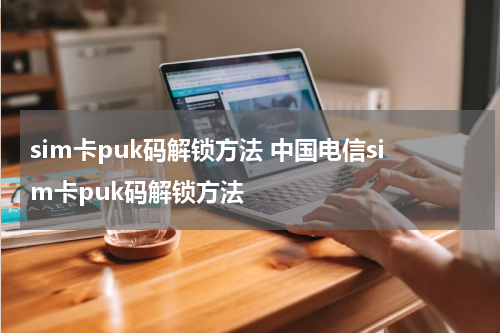 sim卡puk码解锁方法 中国电信sim卡puk码解锁方法