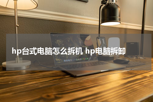 hp台式电脑怎么拆机 hp电脑拆卸