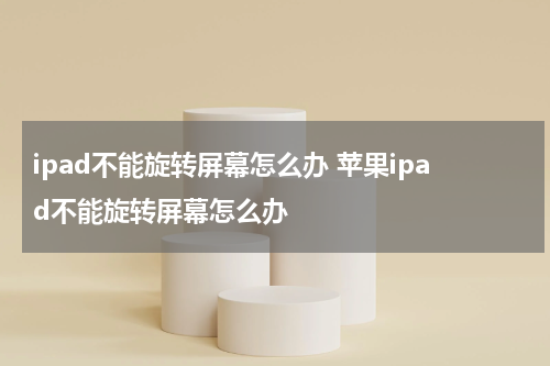 ipad不能旋转屏幕怎么办 苹果ipad不能旋转屏幕怎么办