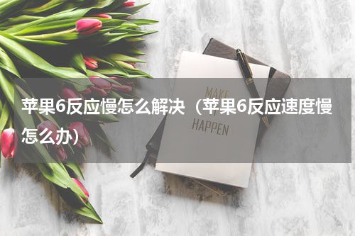 苹果6反应慢怎么解决（苹果6反应速度慢怎么办）