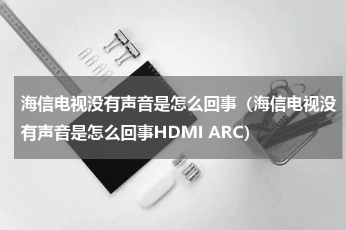 海信电视没有声音是怎么回事（海信电视没有声音是怎么回事HDMI ARC）