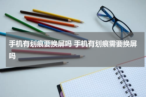 手机有划痕要换屏吗 手机有划痕需要换屏吗