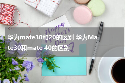 华为mate30和20的区别 华为Mate30和mate 40的区别