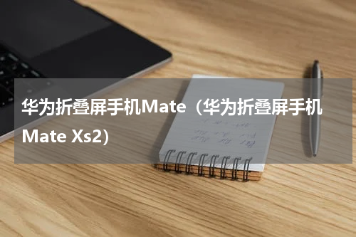 华为折叠屏手机Mate（华为折叠屏手机Mate Xs2）