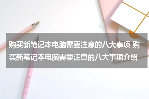 购买新笔记本电脑需要注意的八大事项 购买新笔记本电脑需要注意的八大事项介绍