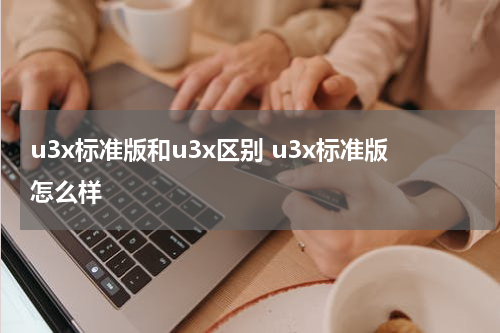 u3x标准版和u3x区别 u3x标准版怎么样