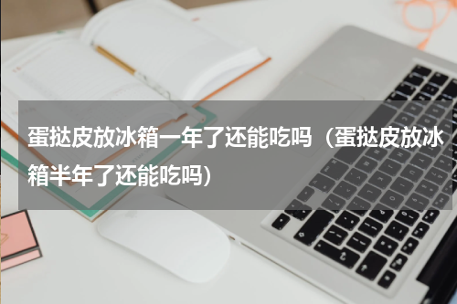 蛋挞皮放冰箱一年了还能吃吗（蛋挞皮放冰箱半年了还能吃吗）