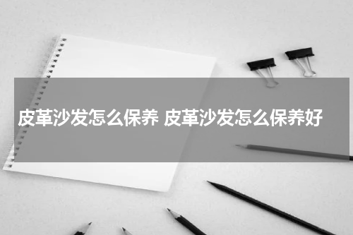 皮革沙发怎么保养 皮革沙发怎么保养好