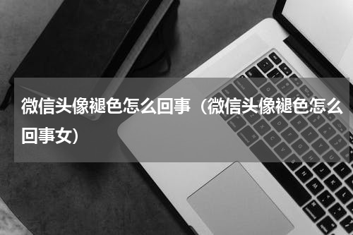 微信头像褪色怎么回事（微信头像褪色怎么回事女）