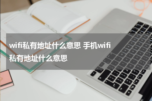 wifi私有地址什么意思 手机wifi私有地址什么意思