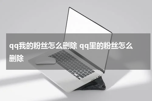 qq我的粉丝怎么删除 qq里的粉丝怎么删除