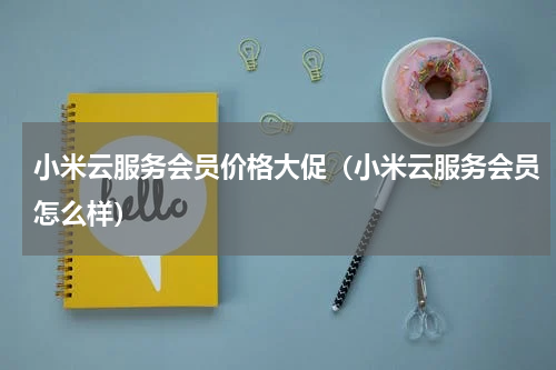 小米云服务会员价格大促（小米云服务会员怎么样）