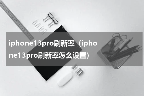 iphone13pro刷新率（iphone13pro刷新率怎么设置）