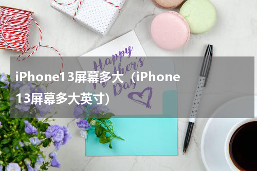 iPhone13屏幕多大（iPhone13屏幕多大英寸）