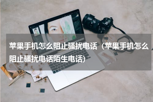 苹果手机怎么阻止骚扰电话（苹果手机怎么阻止骚扰电话陌生电话）