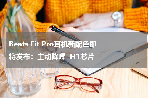 Beats Fit Pro耳机新配色即将发布：主动降噪  H1芯片