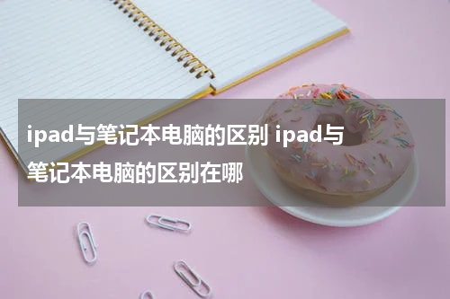 ipad与笔记本电脑的区别 ipad与笔记本电脑的区别在哪