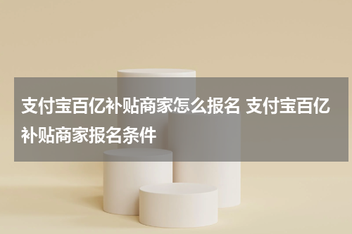 支付宝百亿补贴商家怎么报名 支付宝百亿补贴商家报名条件