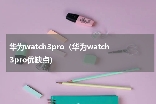 华为watch3pro（华为watch3pro优缺点）