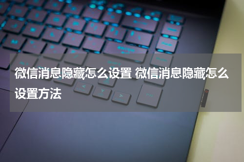 微信消息隐藏怎么设置 微信消息隐藏怎么设置方法