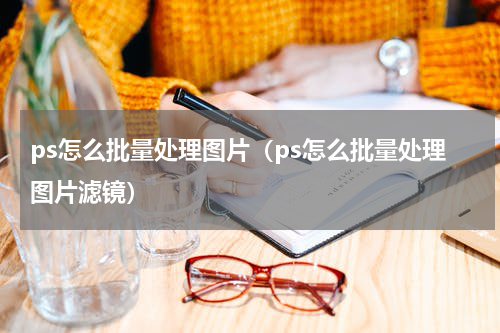 ps怎么批量处理图片（ps怎么批量处理图片滤镜）