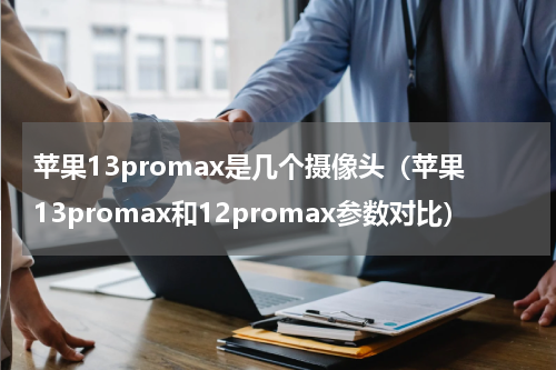 苹果13promax是几个摄像头（苹果13promax和12promax参数对比）