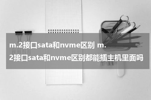 m.2接口sata和nvme区别 m.2接口sata和nvme区别都能插主机里面吗