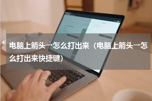 电脑上箭头→怎么打出来（电脑上箭头→怎么打出来快捷键）