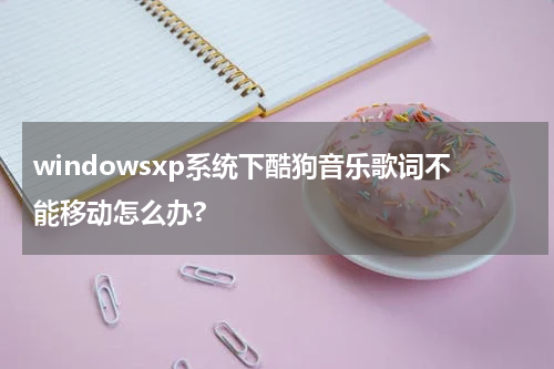 windowsxp系统下酷狗音乐歌词不能移动怎么办?