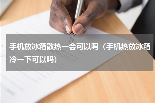 手机放冰箱散热一会可以吗（手机热放冰箱冷一下可以吗）