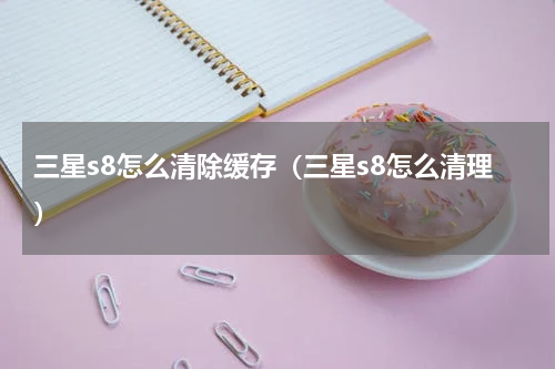 三星s8怎么清除缓存（三星s8怎么清理）