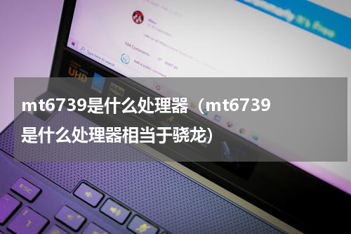 mt6739是什么处理器（mt6739是什么处理器相当于骁龙）