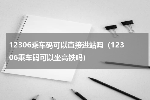 12306乘车码可以直接进站吗（12306乘车码可以坐高铁吗）