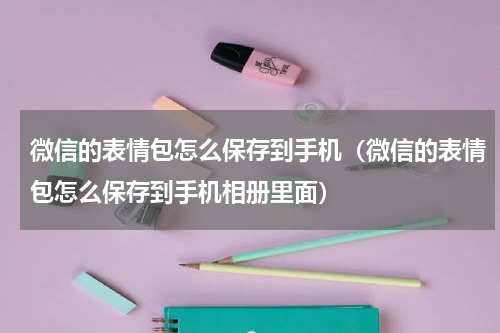 微信的表情包怎么保存到手机（微信的表情包怎么保存到手机相册里面）