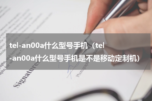 tel-an00a什么型号手机（tel-an00a什么型号手机是不是移动定制机）