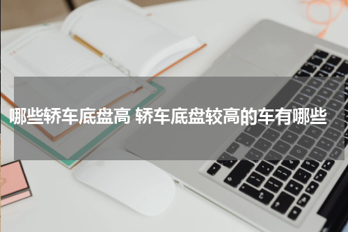 哪些轿车底盘高 轿车底盘较高的车有哪些