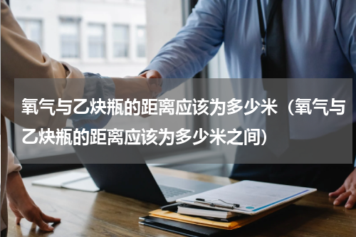 氧气与乙炔瓶的距离应该为多少米（氧气与乙炔瓶的距离应该为多少米之间）