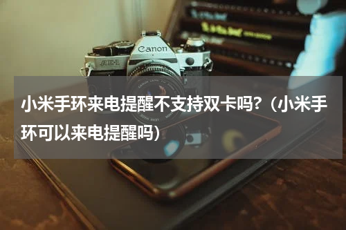 小米手环来电提醒不支持双卡吗?（小米手环可以来电提醒吗）