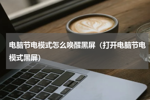 电脑节电模式怎么唤醒黑屏（打开电脑节电模式黑屏）
