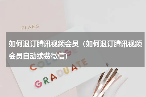 如何退订腾讯视频会员（如何退订腾讯视频会员自动续费微信）