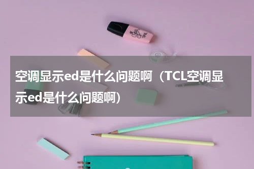 空调显示ed是什么问题啊（TCL空调显示ed是什么问题啊）