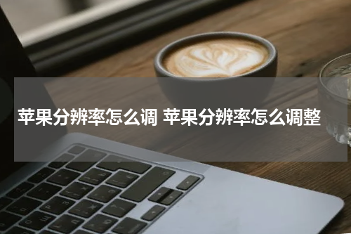 苹果分辨率怎么调 苹果分辨率怎么调整